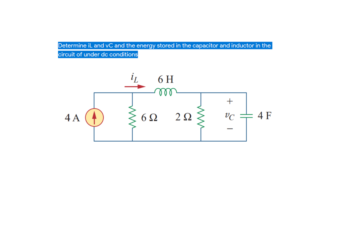 Determine il and vC and the energy stored in the capacitor and inductor in the
circuit of under dc conditions
6 H
4 A
6Ω
2Ω
VC
4 F
