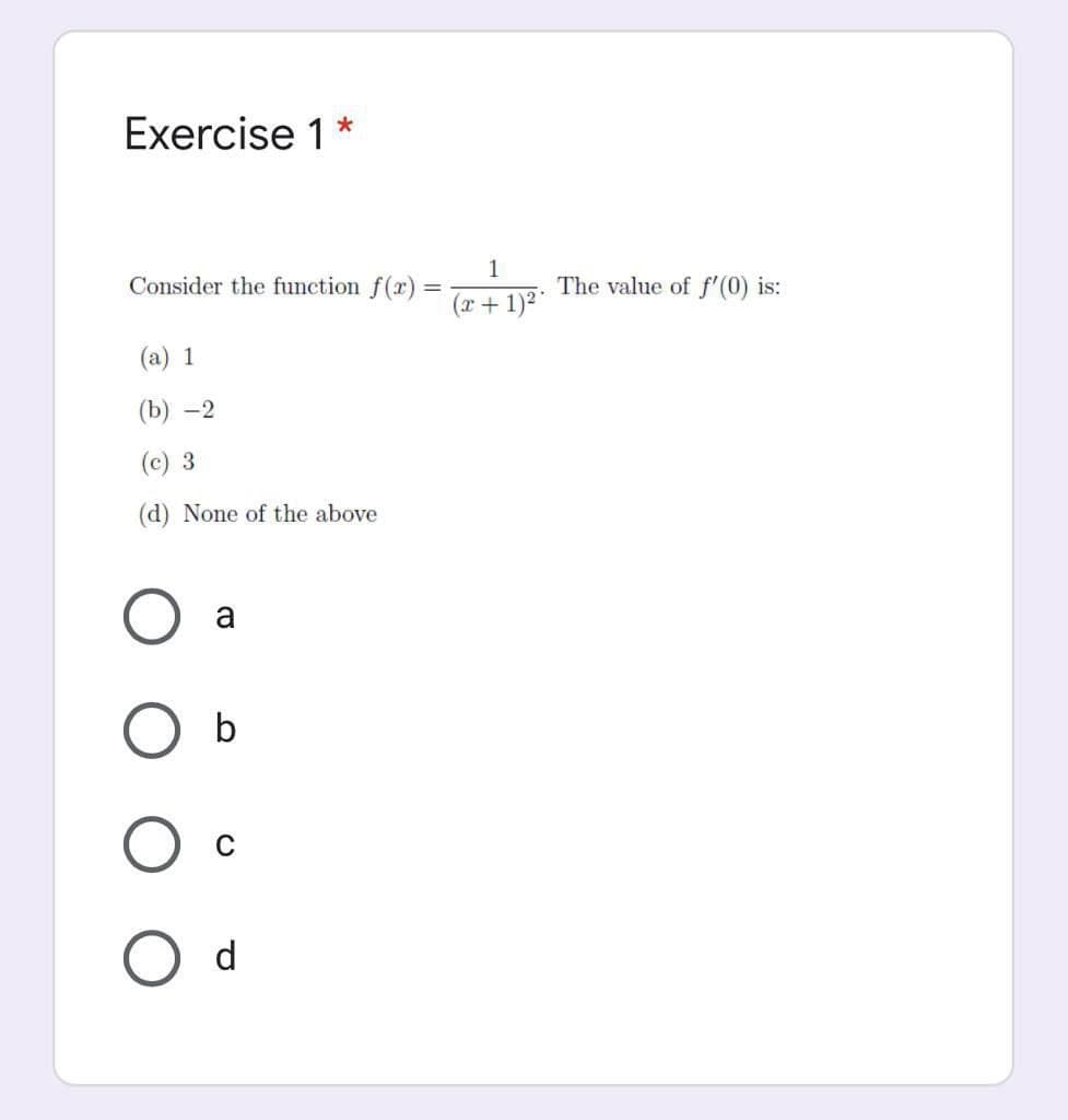 Exercise 1 *
1
Consider the function f(r)
The value of f'(0) is:
(r + 1)²*
(a) 1
(b) -2
(c) 3
(d) None of the above
a
b
d
