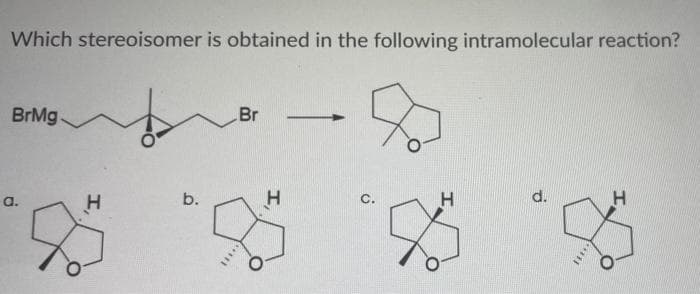 Which stereoisomer is obtained in the following intramolecular reaction?
BrMg.
Br
a.
b.
H
C.
d.
I,
