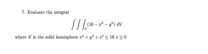 7. Evaluate the integral
(16 – 2? – y?) dV
where E is the solid hemisphere r? + y² + z² < 16 z >0
