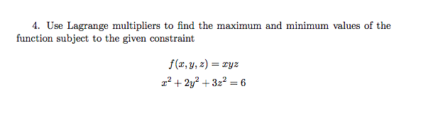 4. Use Lagrange multipliers to find the maximum and minimum values of the
function subject to the given constraint
f(x, y, z) = ryz
a2 + 2y? + 3z2 = 6

