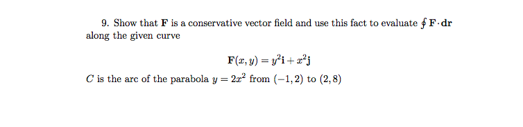 9. Show that F is a conservative vector field and use this fact to evaluate fF.dr
along the given curve
F(x, y) = y²i+ a²j
C is the arc of the parabola y = 2x? from (-1,2) to (2,8)
