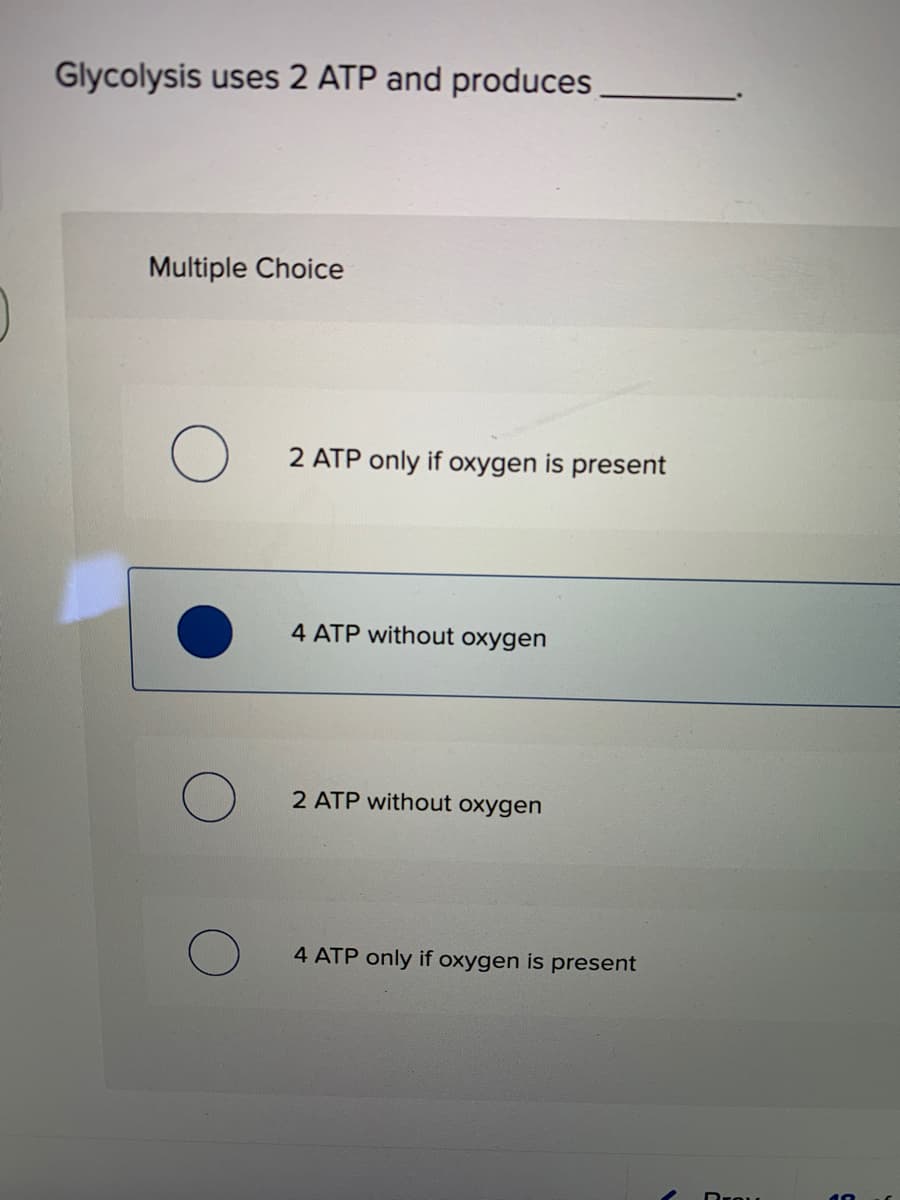 Glycolysis uses 2 ATP and produces
Multiple Choice
2 ATP only if oxygen is present
4 ATP without oxygen
2 ATP without oxygen
4 ATP only if oxygen is present
ו וro
