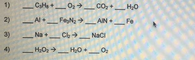 1)
CaHs + O2→
CO2 +
H20
2)
Al +_Fe3N2 >
AIN +
Fe
3)
Na + C2 _ NaCI
4)
H2O2 →_H20 + _ 02
