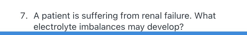 7. A patient is suffering from renal failure. What
electrolyte imbalances may develop?
