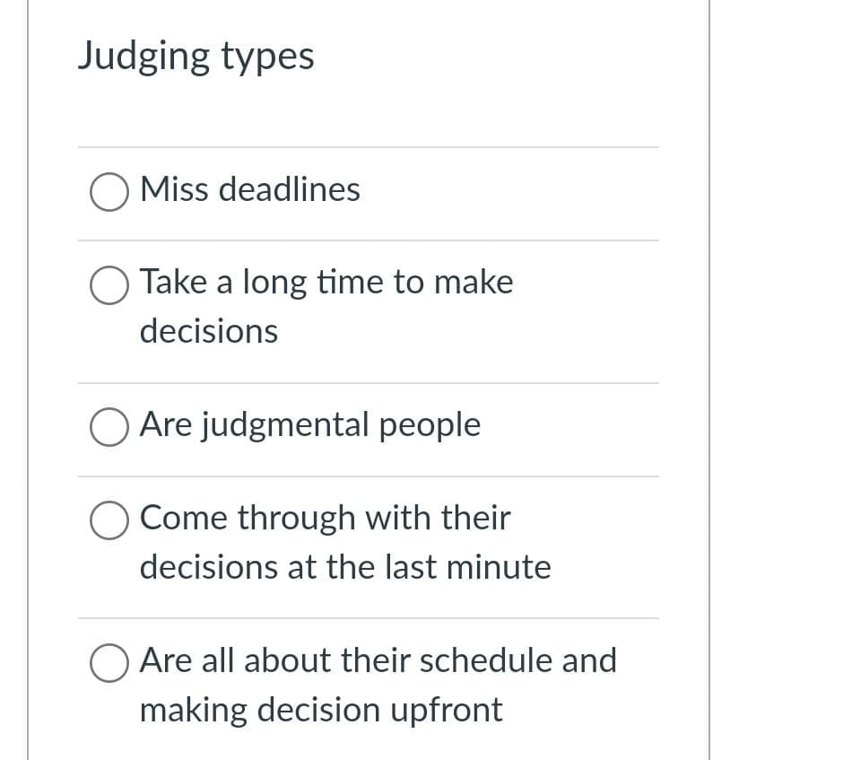 Judging types
O Miss deadlines
Take a long time to make
decisions
Are judgmental people
Come through with their
decisions at the last minute
O Are all about their schedule and
making decision upfront