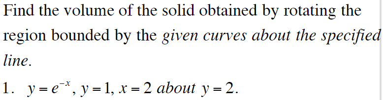 Find the volume of the solid obtained by rotating the
region bounded by the given curves about the specified
line.
1. y= e, y = 1, x = 2 about y = 2.
X-
