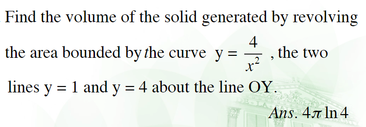 Find the volume of the solid generated by revolving
4
the two
.2
the area bounded by the curve y =
lines y = 1 and y = 4 about the line OY.
Ans. 47 In 4
