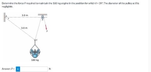 Determine the force Prequired to maintain the 180-kg engine in the position for which = 39º. The diameter of the pulley at Bis
negligible.
Answer: P=₁
3.0 m
3.0 m
180 kg
N
