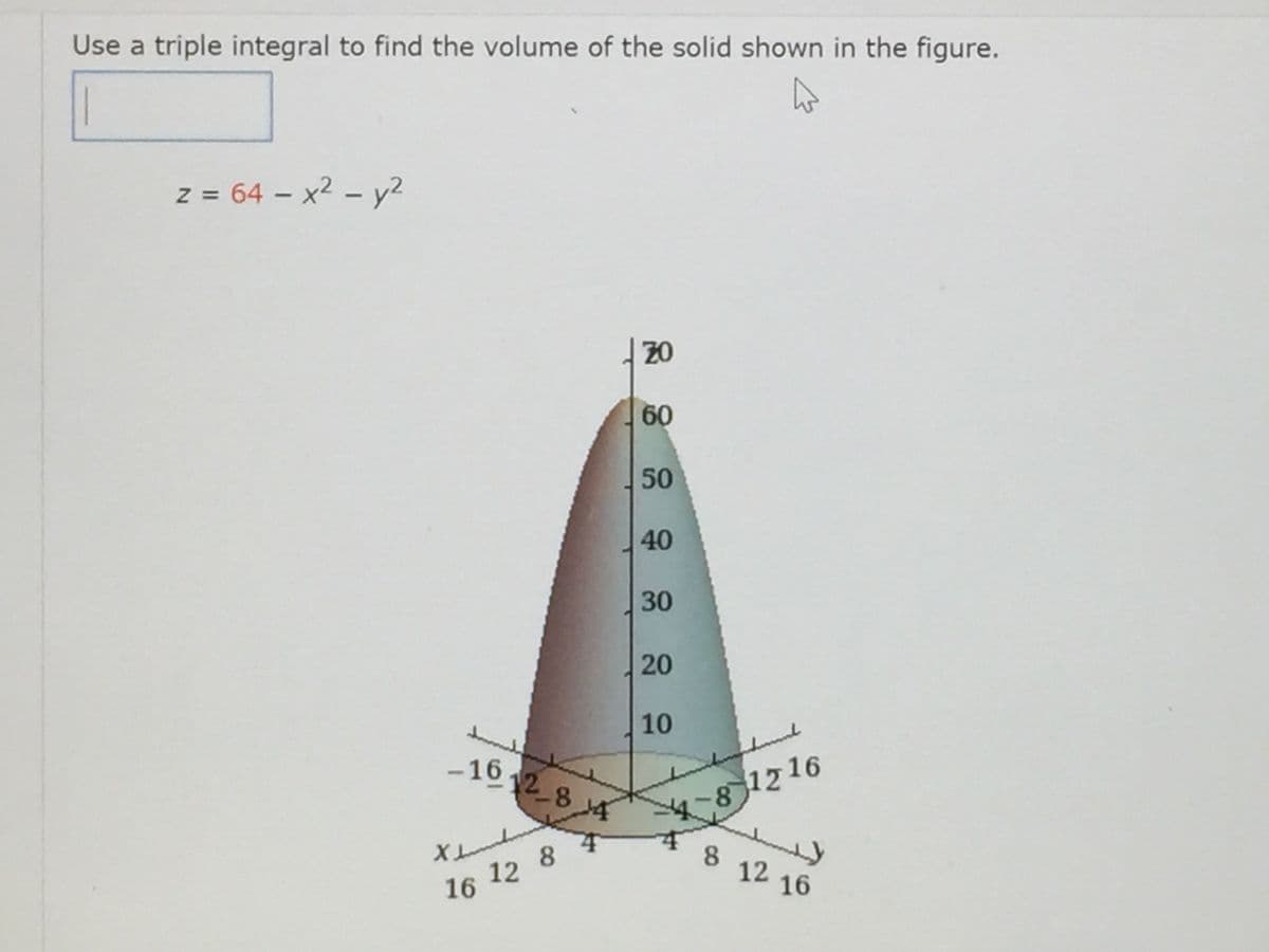 Use a triple integral to find the volume of the solid shown in the figure.
z = 64 – x2 – y2
%3D
-
| 20
60
50
40
30
20
10
-16 12 8
1216
8
12
8.
8 12 16
16
