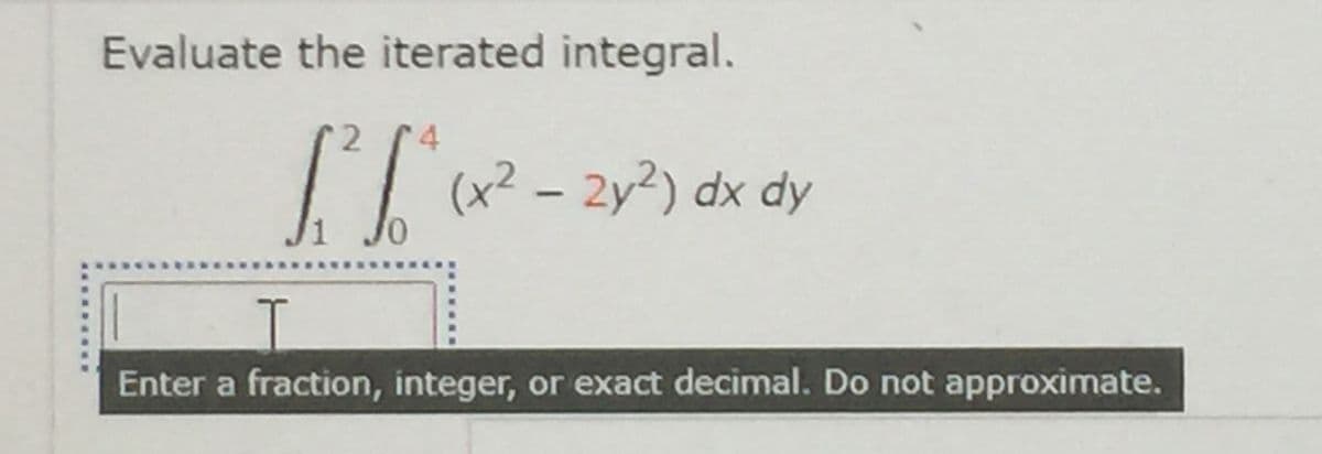 Evaluate the iterated integral.
(x² – 2y2) dx dy
Enter a fraction, integer, or exact decimal. Do not approximate.
