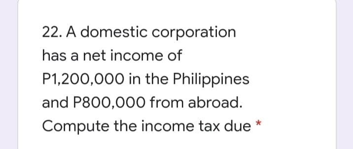 22. A domestic corporation
has a net income of
P1,200,000 in the Philippines
and P800,000 from abroad.
Compute the income tax due
