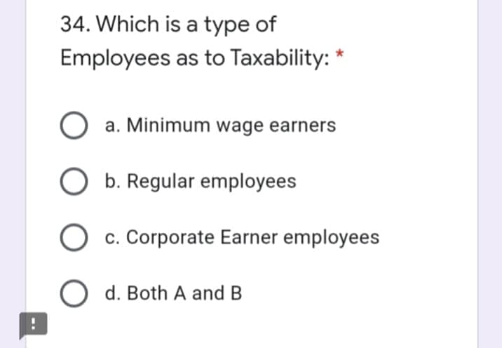 34. Which is a type of
Employees as to Taxability: *
O a. Minimum wage earners
b. Regular employees
c. Corporate Earner employees
O d. Both A and B
