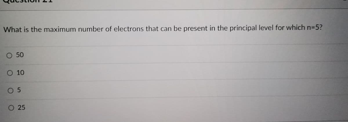 What is the maximum number of electrons that can be present in the principal level for which n=5?
O 50
O 10
05
O 25