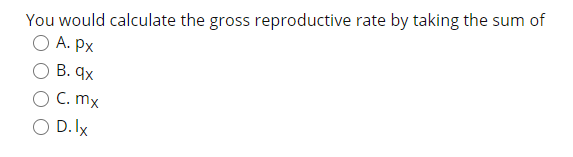 You would calculate the gross reproductive rate by taking the sum of
O A. Px
В. qх
O C. mx
O D. lx
