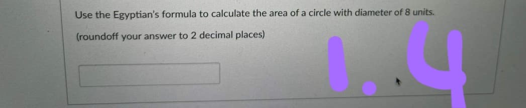 Use the Egyptian's formula to calculate the area of a circle with diameter of 8 units.
(roundoff your answer to 2 decimal places)
