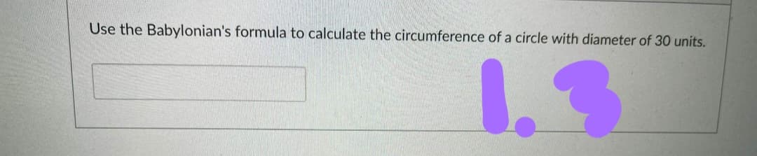 Use the Babylonian's formula to calculate the circumference of a circle with diameter of 30 units.
1.3
