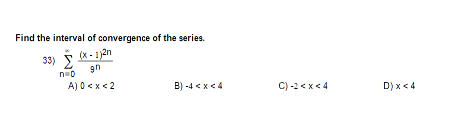 Find the interval of convergence of the series.
(x - 1)2n
33) E
gh
n=0
A) 0 < x < 2
B) -4 < x < 4
C) -2 < x < 4
D) x < 4
