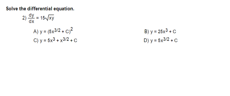 Solve the differential equation.
2) Y = 15-/xy
dx
A) y = (5x3/2 + C)²
C) y = 5x3 + x3/2 +C
B) y = 25x3 + C
D) y = 5x3/2 + C
