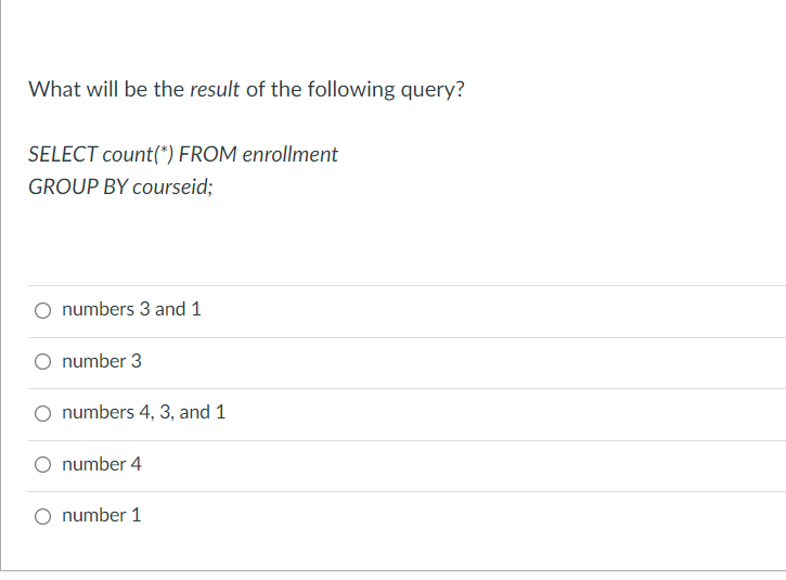 What will be the result of the following query?
SELECT count(*) FROM enrollment
GROUP BY courseid;
numbers 3 and 1
number 3
numbers 4, 3, and 1
number 4
number 1
