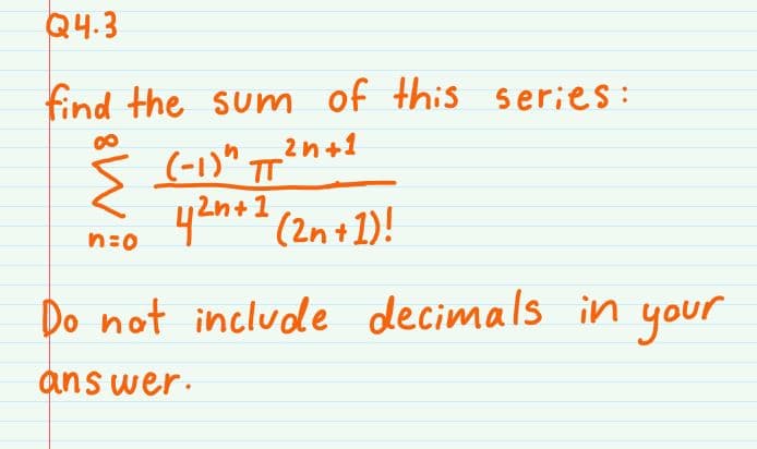 Q4.3
find the sum of this series:
(-1)* T²n+1
2n+1
n:0
Do not include decimals in your
ans wer.

