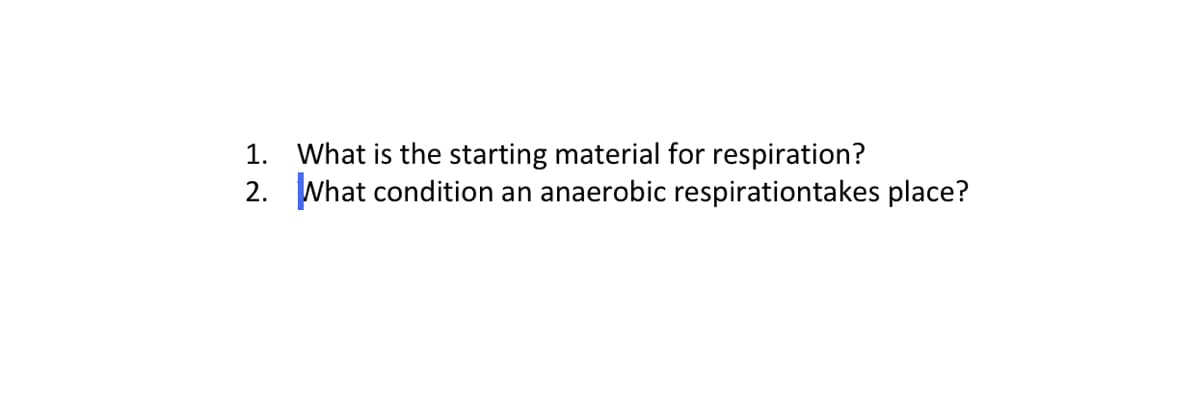 1.
2.
What is the starting material for respiration?
What condition an anaerobic respiration takes place?