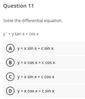 Question 11
Solve the differential equation.
y' + y tan x = cos x
A y=x sin x+c sin x
By=x cos x + c cos x
y=x sin x + c cos x
D y = x cos x + c sin x