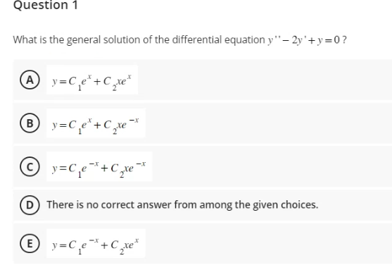 Question 1
What is the general solution of the differential equation y"-2y'+y=0?
Ay=C₁e*+C₁₂xet
-X
By=C₁₂e²+C₁₂xe ²x
©_y=C,e-+C_re-*
D There is no correct answer from among the given choices.
-X
© y=Ce+C_xe*