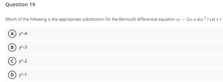 Question 19
Which of the following is the appropriate substitution for the Bernoulli differential equation xy - 2xy = 4xy² ? Let z =
A) y^-4
B) y^-3
C) y^-2
D) y^-1