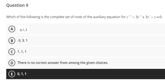 Question 9
Which of the following is the complete set of roots of the auxiliary equation for y-3y+3y-y=0.
A ti,1
B) -3, 3, 1
C) 1,1,1
D There is no correct answer from among the given choices.
E 0,1,1