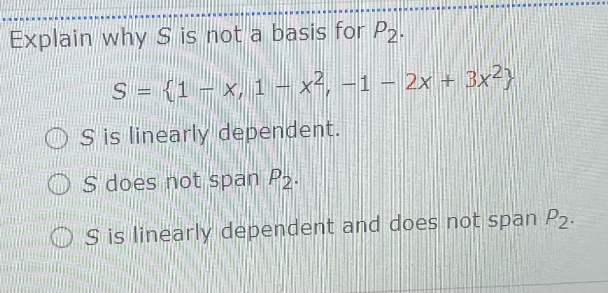 WWMWW M
Explain why S is not a basis for P2.
S = {1 – x, 1 – x², –1 – 2x + 3x²}
-
S is linearly dependent.
O s does not span P2.
O S is linearly dependent and does not span P2.
