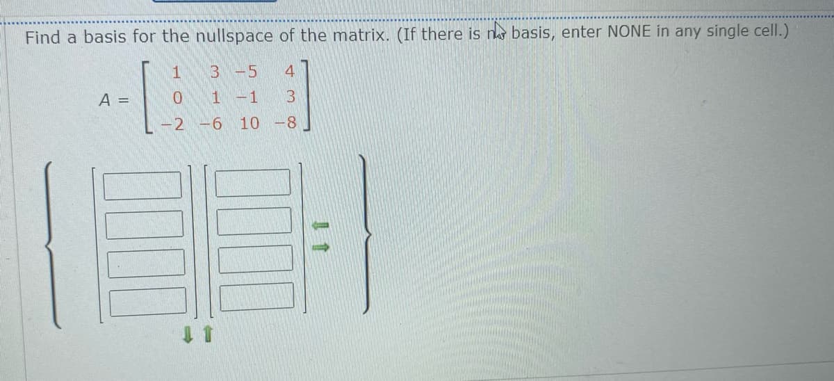 Find a basis for the nullspace of the matrix. (If there is n basis, enter NONE in any single cell.)
3-5
4
A =
1-1
-2
-6
10 -8
