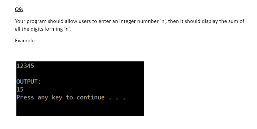 Q9:
Your program should allow users to enter an integer numnber 'n', then it should display the sum of
all the digits forming 'n'.
Example:
12345
OUTPUT:
15
Press any key to continue
