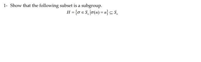 1- Show that the following subset is a subgroup.
H = {o e S, o(n) = n}c S,

