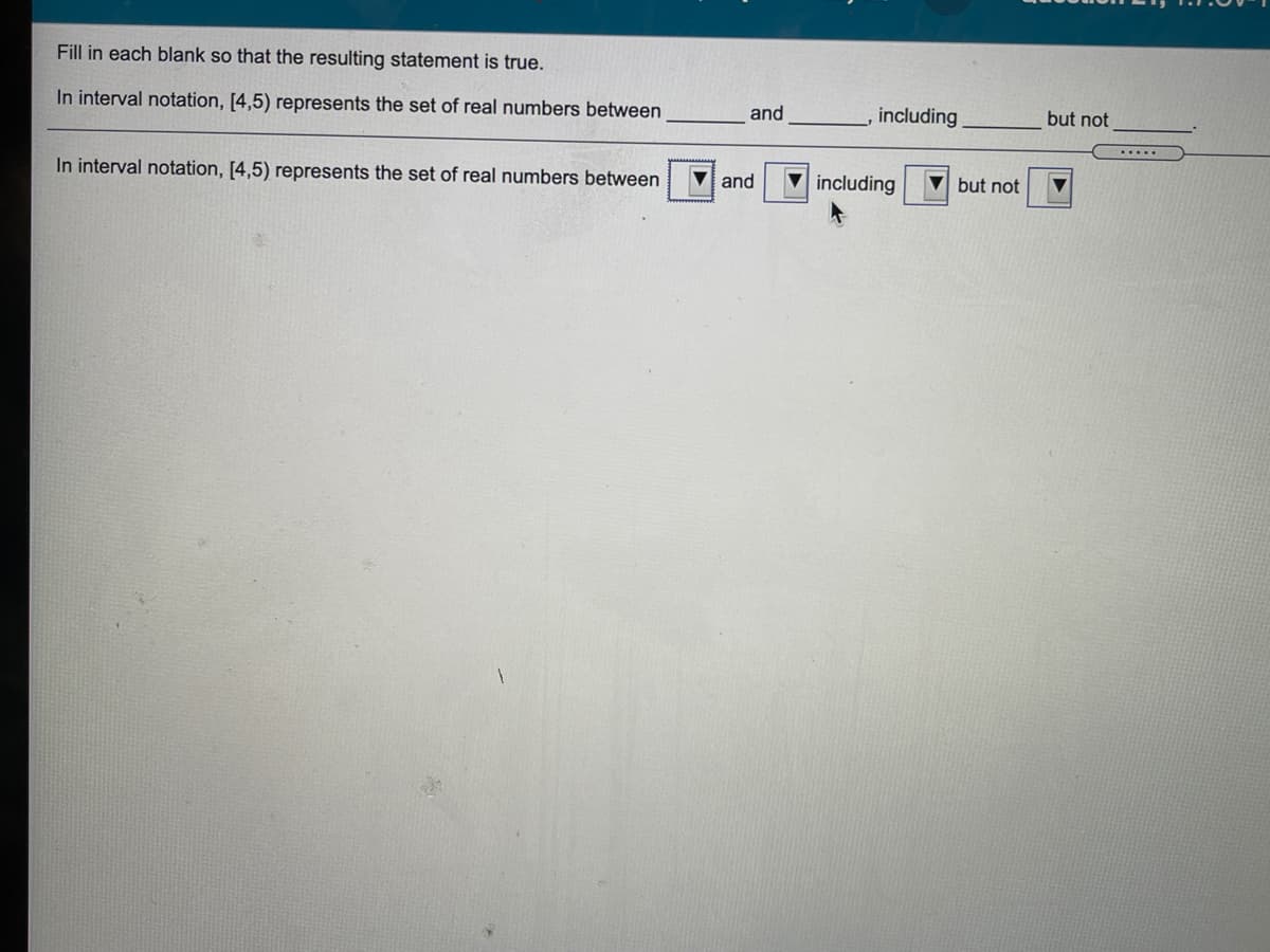 Fill in each blank so that the resulting statement is true.
In interval notation, [4,5) represents the set of real numbers between
and
including
but not
In interval notation, [4,5) represents the set of real numbers between
and
including
V but not
