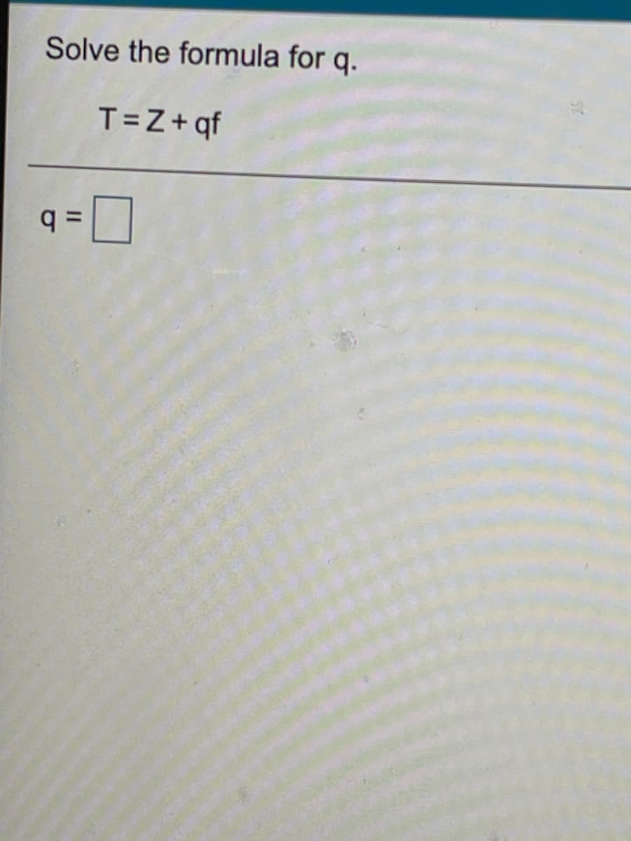 Solve the formula for q.
T=Z+ qf
II
