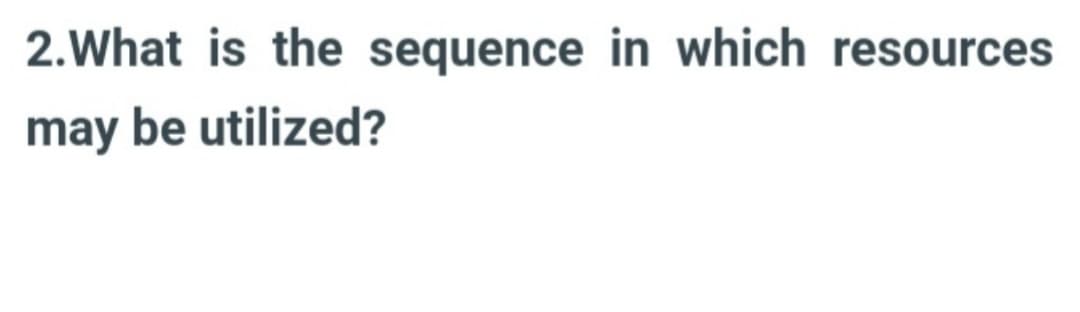 2. What is the sequence in which resources
may be utilized?