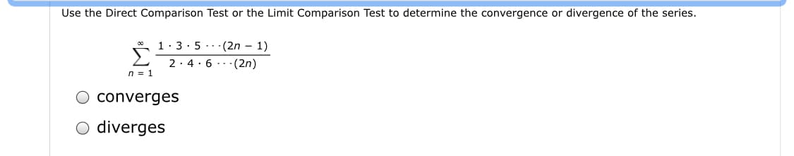 Use the Direct Comparison Test or the Limit Comparison Test to determine the convergence or divergence of the series.
1: 3: 5 .. -(2n - 1)
2.4.6..:(2n)
n = 1
O converges
O diverges
