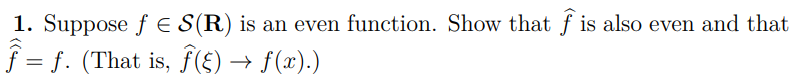 1. Suppose f E S(R) is an even function. Show that f is also even and that
f = f. (That is, f(£) → f(x).)
