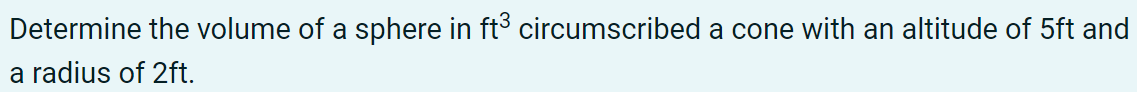 Determine the volume of a sphere in ft³ circumscribed a cone with an altitude of 5ft and
a radius of 2ft.