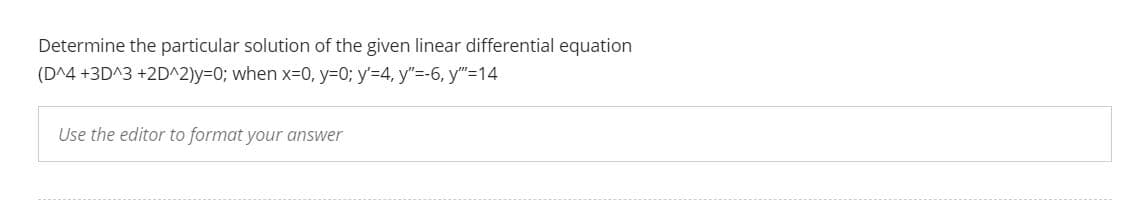 Determine the particular solution of the given linear differential equation
(D^4 +3D^3 +2D^2)y=0; when x=0, y=0; y'=4, y"=-6, y"=14
Use the editor to format your answer
