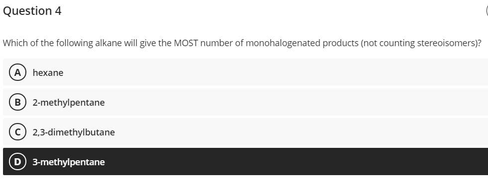 Question 4
Which of the following alkane will give the MOST number of monohalogenated products (not counting stereoisomers)?
hexane
B 2-methylpentane
C 2,3-dimethylbutane
D 3-methylpentane
