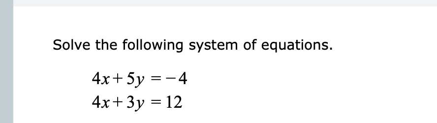 Solve the following system of equations.
4x+ 5y = - 4
4x+ 3y = 12
