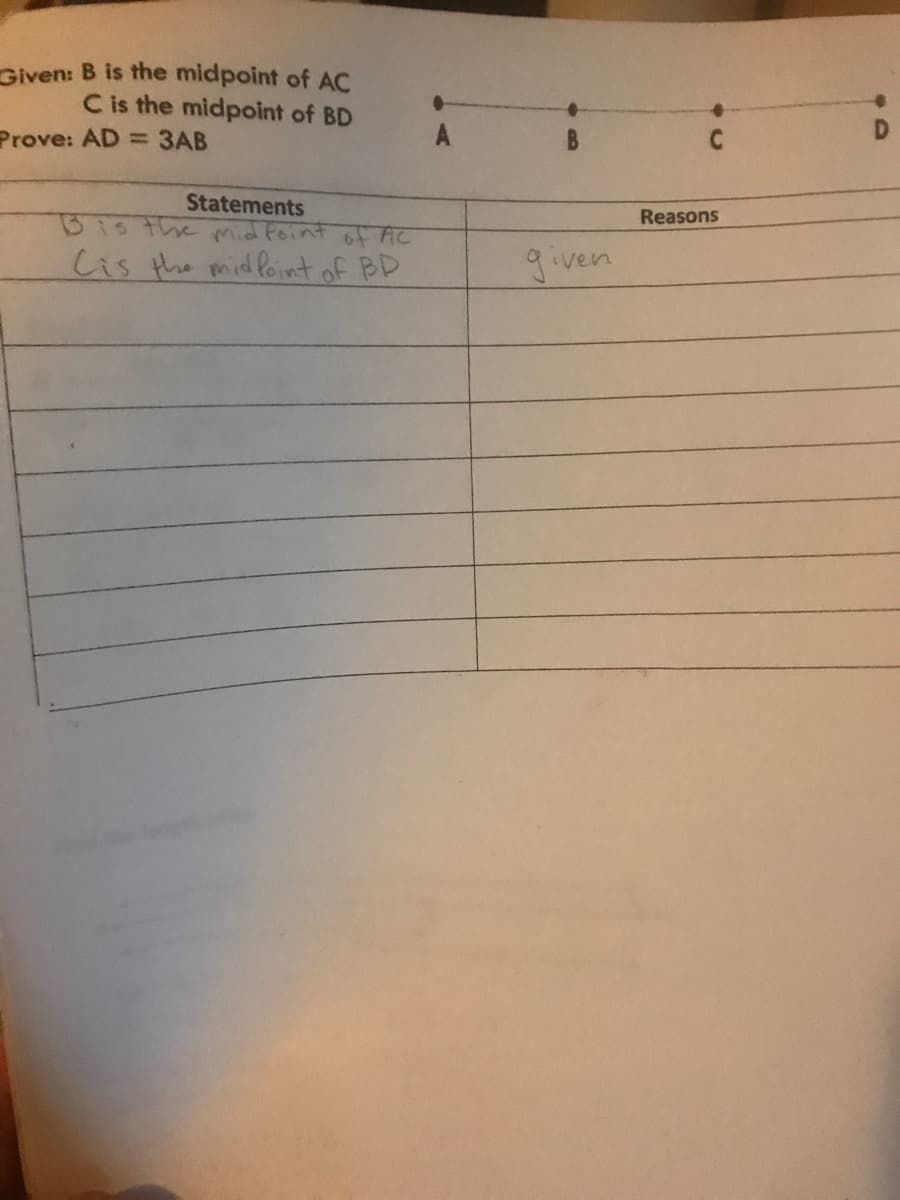 Given: B is the midpoint of AC
C is the midpoint of BD
Prove: AD =3AB
Statements
Bisthe mid foint of AC
Cis the mid foint of BD
Reasons
given
