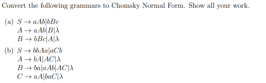Convert the following grammars to Chomsky Normal Form. Show all your work.
(a) S → a Ab|bBc
A → a Ab|B|A
B → bBc|A|X
(b) S → bbAa|aCb
A → bA|AC|A
B → ba|aAb|AC|A
C → aA|baC|A
