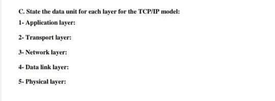 C. State the data unit for each layer for the TCP/IP model:
1- Application layer:
2- Transport layer:
3- Network layer:
4- Data link layer:
5- Physical layer:
