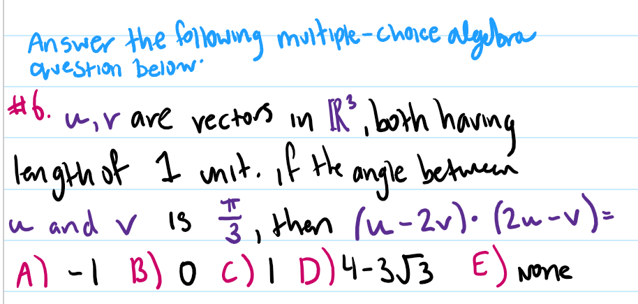 Answer the followng muitiple-chorce algora
awestion belo
wir are vectors in R°, both havng
langth of I unit. of tHhe angle betuween
u and v is ž, than (u-2v)• (2u-v)=
A) -I B) oc)I D)4-3J3 E) None
