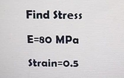Find Stress
E=80 MPa
Strain=o.5
