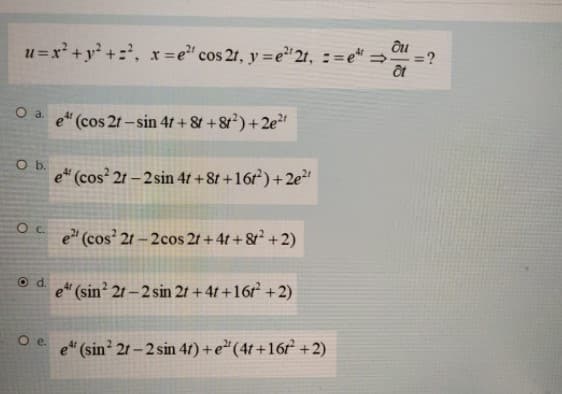 u =x² +y² +=', x=e" cos 21, y =e21, := e =
=?
O a e" (cos 21 – sin 41 + 8t +8t)+2e*"
Ob.
e" (cos 21 - 2sin 41 + 8t +16r) +2e
e (cos 21-2cos 21 +4t+& +2)
d.
e (sin 21-2 sin 2t +4t+16r +2)
Oe.
e" (sin 21-2 sin 4f)+e (4t+16r +2)
