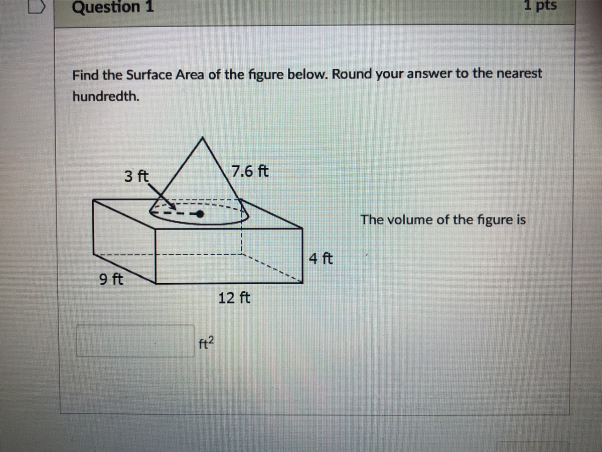 Question 1
1 pts
Find the Surface Area of the figure below. Round your answer to the nearest
hundredth.
3 ft
7.6 ft
The volume of the figure is
4 ft
9 ft
12 ft
ft2
